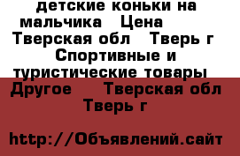 детские коньки на мальчика › Цена ­ 900 - Тверская обл., Тверь г. Спортивные и туристические товары » Другое   . Тверская обл.,Тверь г.